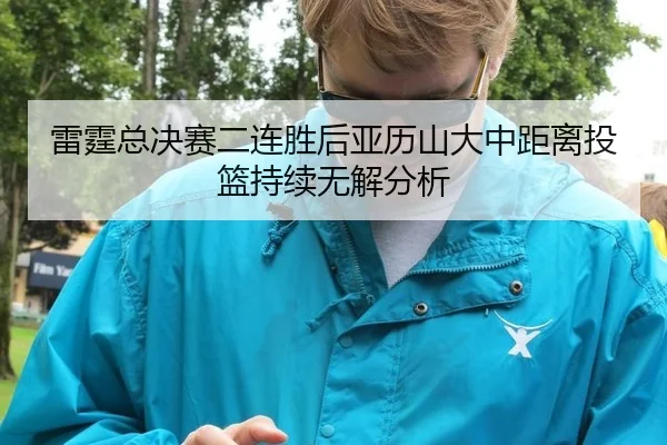 雷霆总决赛二连胜后亚历山大中距离投篮持续无解分析